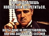 ты предлагаешь ковалёвой встретиться, но ты даже не представляешь, как она заебалась с сессией