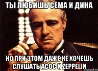 ты любишь сема и дина но при этом даже не хочешь слушать acoc и zeppelin