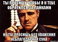 ты просишь чтобы я к тебе обратился за лайками но ты просишь без уважения неблагодарная сука