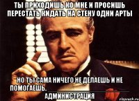 ты приходишь ко мне и просишь перестать кидать на стену одни арты но ты сама ничего не делаешь и не помогаешь. _____________________ администрация