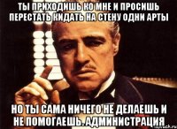 ты приходишь ко мне и просишь перестать кидать на стену одни арты но ты сама ничего не делаешь и не помогаешь. администрация