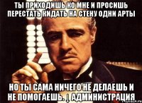 ты приходишь ко мне и просишь перестать кидать на стену одни арты но ты сама ничего не делаешь и не помогаешь. ↓ администрация