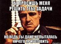 ты просишь меня решить тебе задачи но ведь ты даже не пыталась ничего приготовить