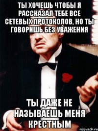 ты хочешь чтобы я рассказал тебе все сетевых протоколов, но ты говоришь без уважения ты даже не называешь меня крестным