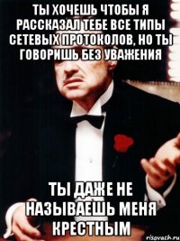 ты хочешь чтобы я рассказал тебе все типы сетевых протоколов, но ты говоришь без уважения ты даже не называешь меня крестным