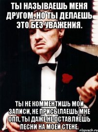 ты называешь меня другом, но ты делаешь это без уважения. ты не комментишь мои записи, не присылаешь мне опп, ты даже не оставляешь песни на моей стене.