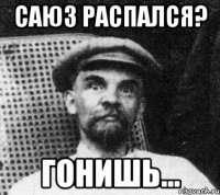 саюз распался? гонишь...