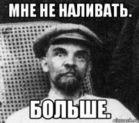 мне не наливать. больше.