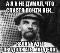 а я и не думал, что спустя почти век... калиг будет продолжать мое дело!