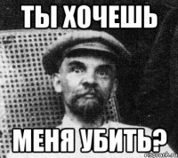 ты хочешь меня убить?