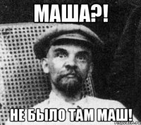 маша?! не было там маш!