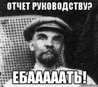 отчет руководству? ебааааать!