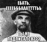 ебать, еееебббаааттттьь ты не подписался???