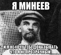 я минеев и я не хочу тебе доказывать что я не прозрачный!