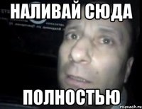 наливай сюда полностью