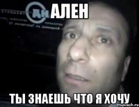 ален ты знаешь что я хочу