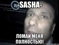 -sasha- ломай меня полностью!