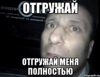 отгружай отгружай меня полностью