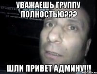 уважаешь группу полностью??? шли привет админу!!!