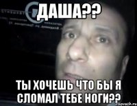 даша?? ты хочешь что бы я сломал тебе ноги??