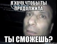 я хочу,чтобы ты продолжила ты сможешь?