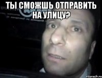 ты сможшь отправить на улицу? 