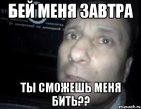 бей меня завтра ты сможешь меня бить??