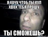 я хочу чтоб ты кул xbox тебя прошу ты сможешь?