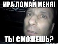 ира ломай меня! ты сможешь?