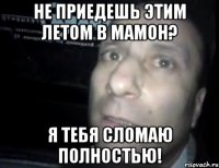 не приедешь этим летом в мамон? я тебя сломаю полностью!