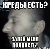 креды есть? залей меня полность!