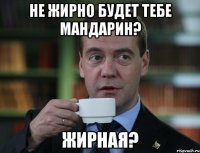 не жирно будет тебе мандарин? жирная?