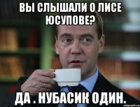 вы слышали о лисе юсупове? да . нубасик один.