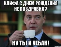 клифа с днем рождения не поздравил? ну ты и уебан!