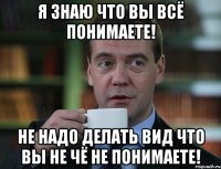 я знаю что вы всё понимаете! не надо делать вид что вы не чё не понимаете!