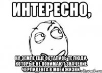 интересно, на земле ещё остались те люди, которые не понимают значение черлиденга в моей жизни.