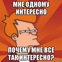 мне одному интересно почему мне все так интересно?