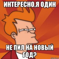 интересно,я один не пил на новый год?