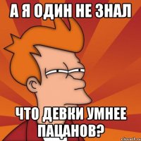 а я один не знал что девки умнее пацанов?