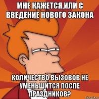 мне кажется,или с введение нового закона количество вызовов не уменьшится после праздников?