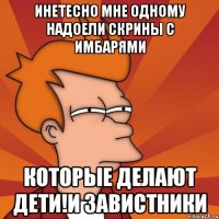 инетесно мне одному надоели скрины с имбарями которые делают дети!и завистники