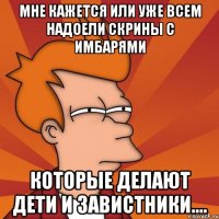 мне кажется или уже всем надоели скрины с имбарями которые делают дети и завистники....