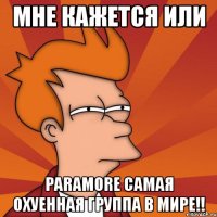 мне кажется или paramore самая охуенная группа в мире!!