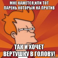 мне кажется,или тот парень который на против так и хочет вертушку в голову!