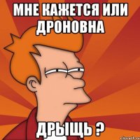 мне кажется или дроновна дрыщь ?