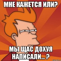 мне кажется или? мы щас дохуя написали... ?