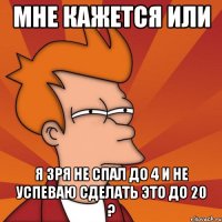 мне кажется или я зря не спал до 4 и не успеваю сделать это до 20 ?