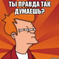 ты правда так думаешь? 