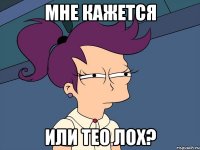 мне кажется или тео лох?