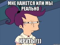 мне кажется или мы реально круты!))